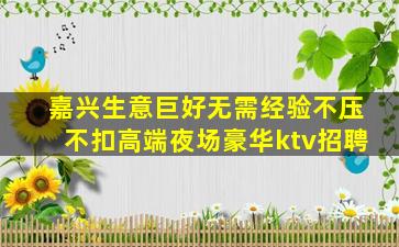 嘉兴生意巨好无需经验不压不扣高端夜场豪华ktv招聘