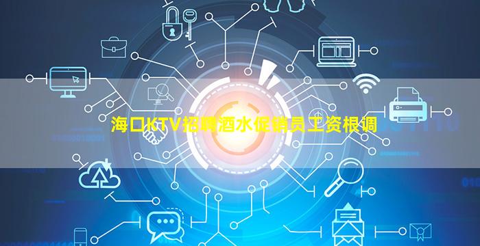 海口KTV招聘酒水促销员工资根调